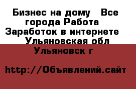 Бизнес на дому - Все города Работа » Заработок в интернете   . Ульяновская обл.,Ульяновск г.